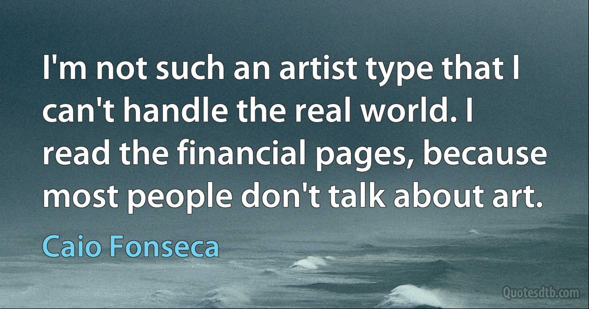 I'm not such an artist type that I can't handle the real world. I read the financial pages, because most people don't talk about art. (Caio Fonseca)