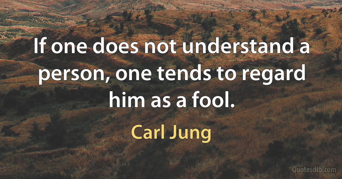 If one does not understand a person, one tends to regard him as a fool. (Carl Jung)