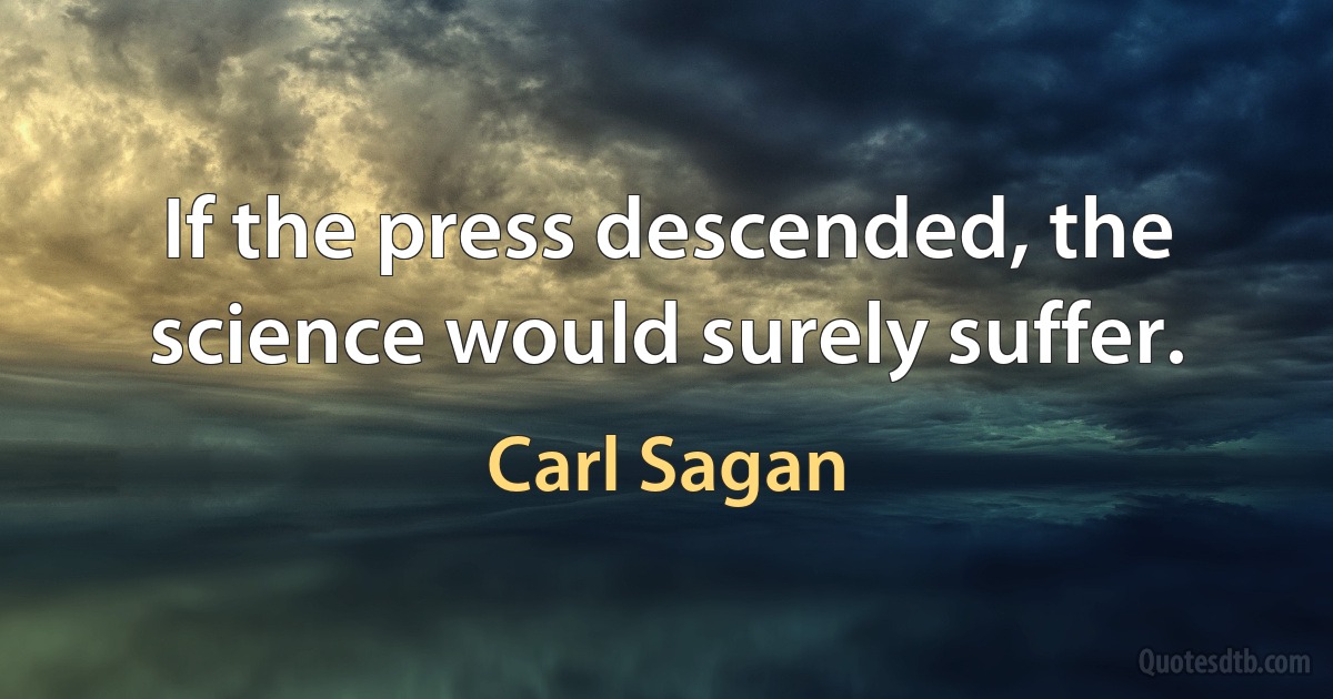 If the press descended, the science would surely suffer. (Carl Sagan)