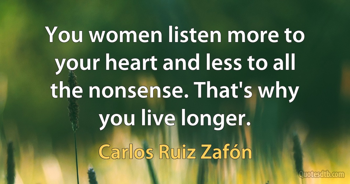 You women listen more to your heart and less to all the nonsense. That's why you live longer. (Carlos Ruiz Zafón)