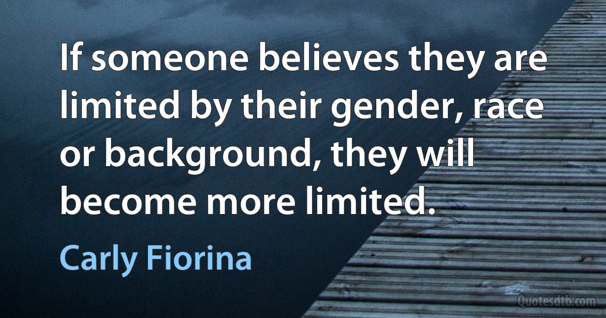 If someone believes they are limited by their gender, race or background, they will become more limited. (Carly Fiorina)