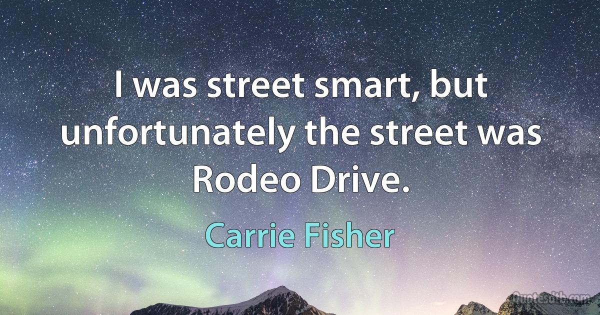 I was street smart, but unfortunately the street was Rodeo Drive. (Carrie Fisher)