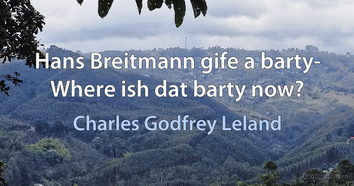 Hans Breitmann gife a barty-
Where ish dat barty now? (Charles Godfrey Leland)