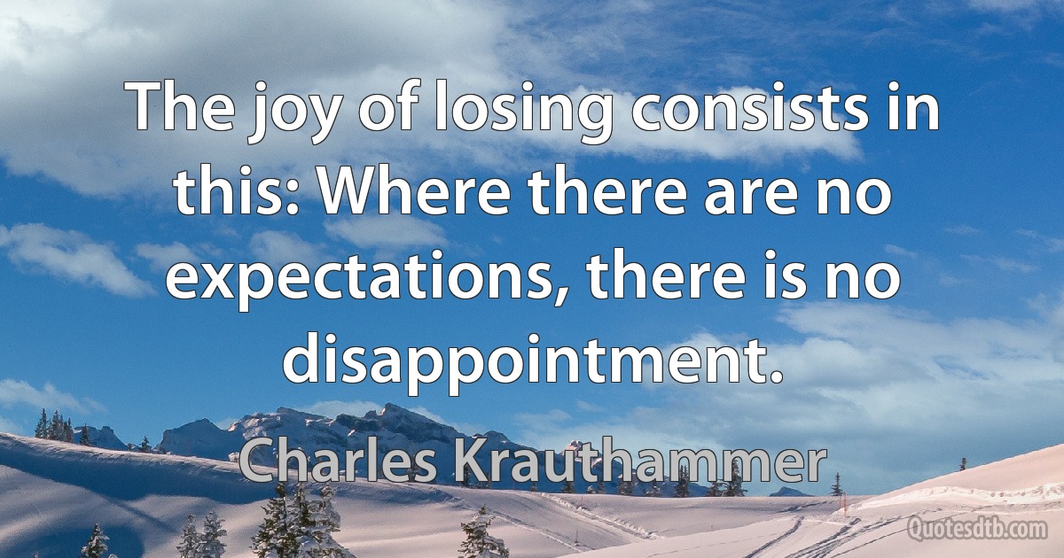 The joy of losing consists in this: Where there are no expectations, there is no disappointment. (Charles Krauthammer)