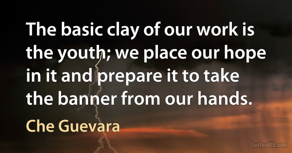 The basic clay of our work is the youth; we place our hope in it and prepare it to take the banner from our hands. (Che Guevara)