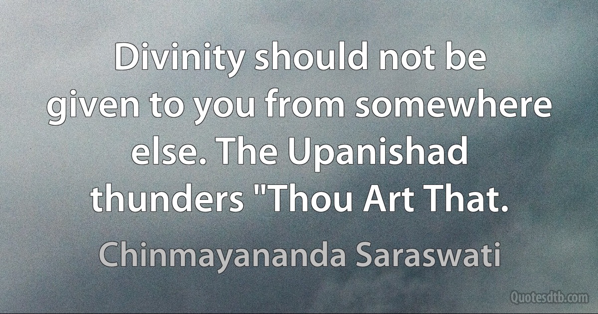 Divinity should not be given to you from somewhere else. The Upanishad thunders "Thou Art That. (Chinmayananda Saraswati)