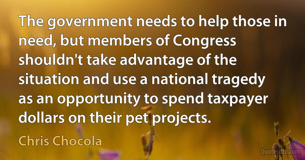 The government needs to help those in need, but members of Congress shouldn't take advantage of the situation and use a national tragedy as an opportunity to spend taxpayer dollars on their pet projects. (Chris Chocola)