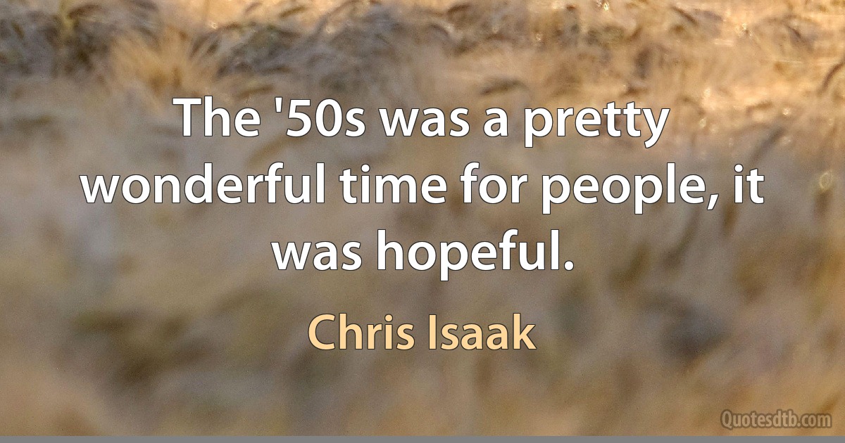 The '50s was a pretty wonderful time for people, it was hopeful. (Chris Isaak)