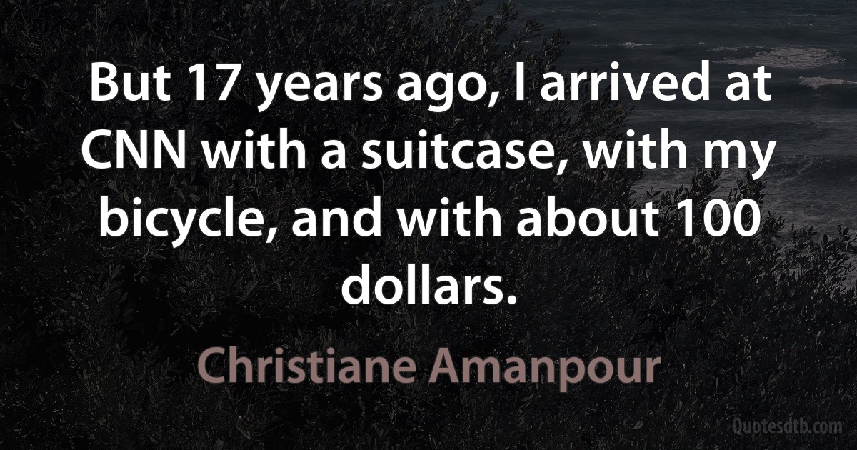 But 17 years ago, I arrived at CNN with a suitcase, with my bicycle, and with about 100 dollars. (Christiane Amanpour)