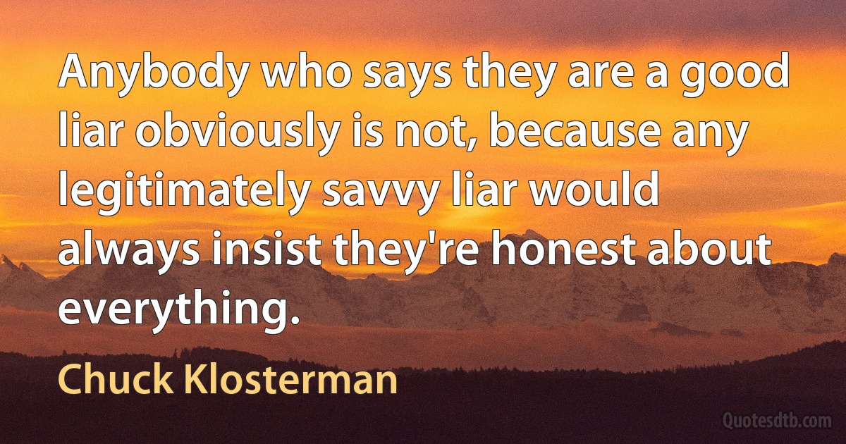 Anybody who says they are a good liar obviously is not, because any legitimately savvy liar would always insist they're honest about everything. (Chuck Klosterman)