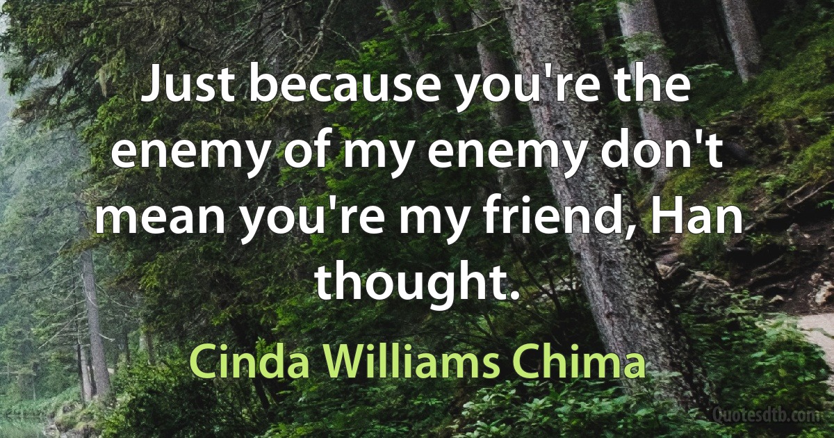 Just because you're the enemy of my enemy don't mean you're my friend, Han thought. (Cinda Williams Chima)