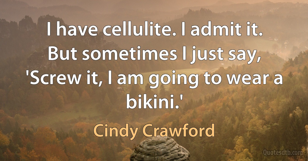 I have cellulite. I admit it. But sometimes I just say, 'Screw it, I am going to wear a bikini.' (Cindy Crawford)