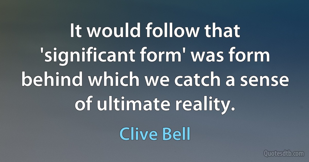 It would follow that 'significant form' was form behind which we catch a sense of ultimate reality. (Clive Bell)