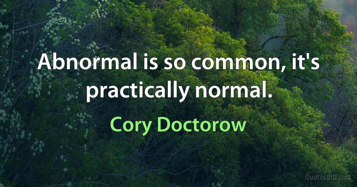 Abnormal is so common, it's practically normal. (Cory Doctorow)