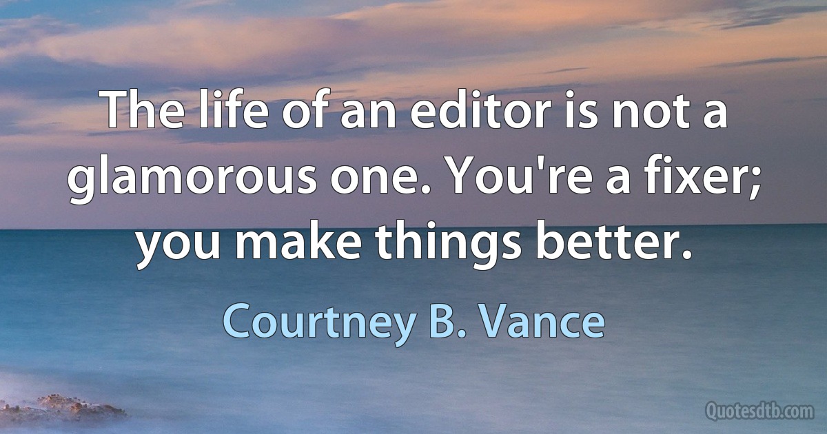 The life of an editor is not a glamorous one. You're a fixer; you make things better. (Courtney B. Vance)