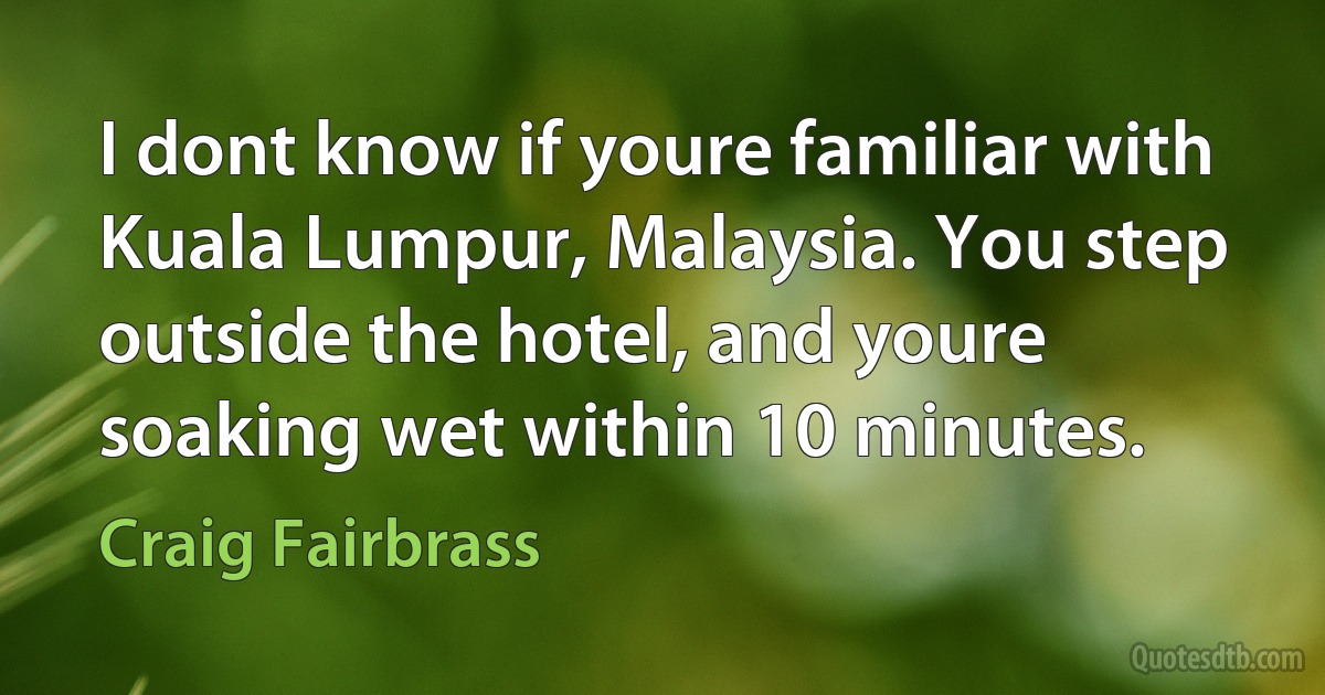 I dont know if youre familiar with Kuala Lumpur, Malaysia. You step outside the hotel, and youre soaking wet within 10 minutes. (Craig Fairbrass)