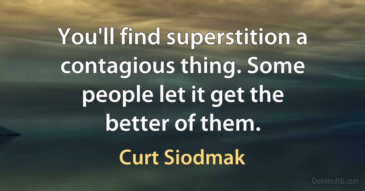 You'll find superstition a contagious thing. Some people let it get the better of them. (Curt Siodmak)