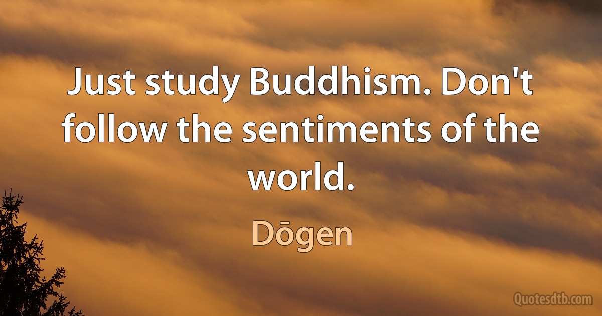 Just study Buddhism. Don't follow the sentiments of the world. (Dōgen)