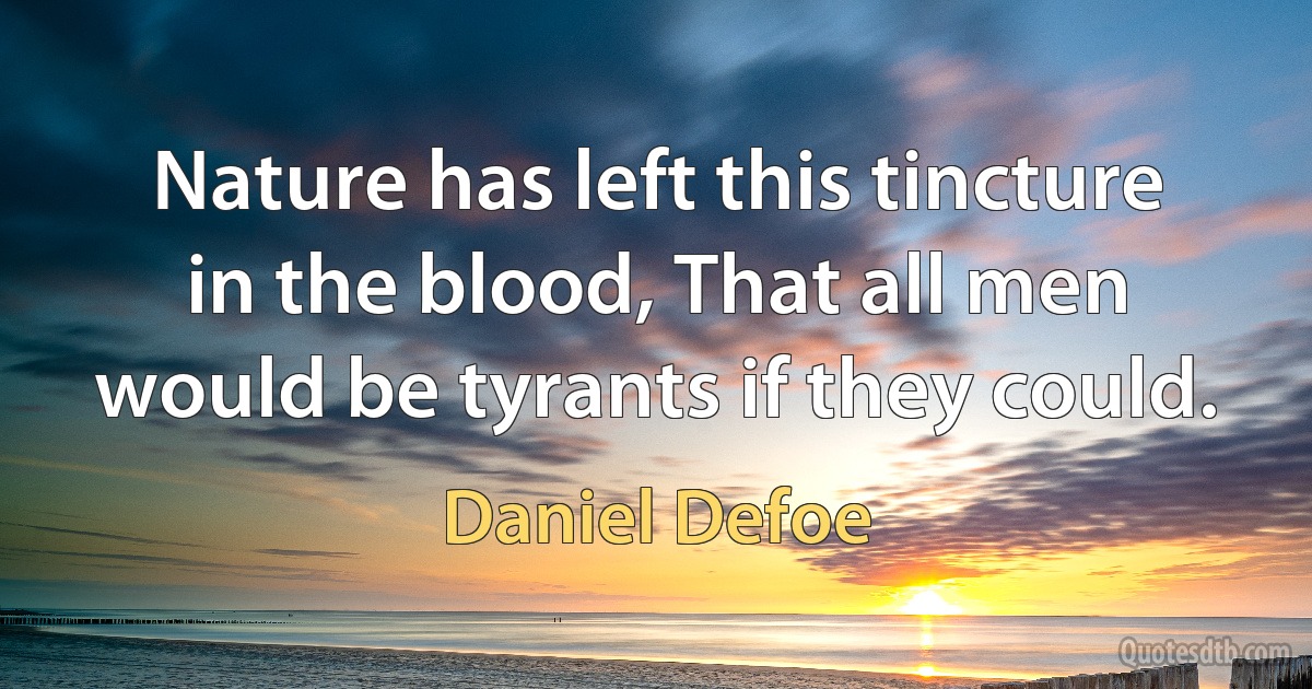 Nature has left this tincture in the blood, That all men would be tyrants if they could. (Daniel Defoe)