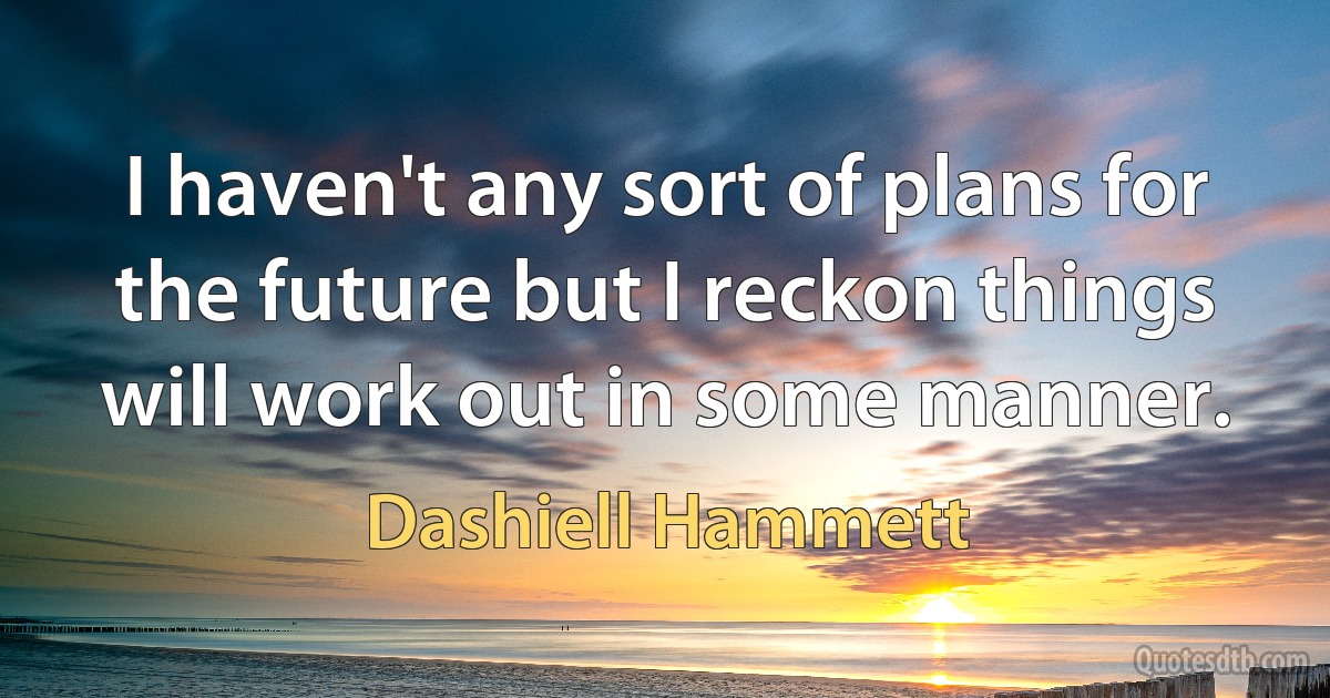 I haven't any sort of plans for the future but I reckon things will work out in some manner. (Dashiell Hammett)