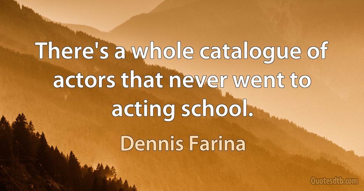 There's a whole catalogue of actors that never went to acting school. (Dennis Farina)