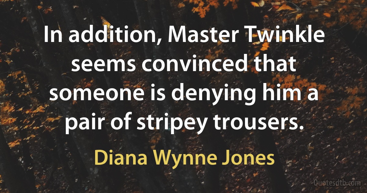 In addition, Master Twinkle seems convinced that someone is denying him a pair of stripey trousers. (Diana Wynne Jones)