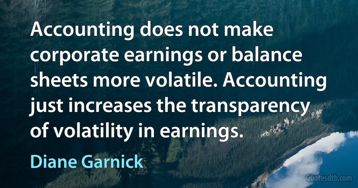 Accounting does not make corporate earnings or balance sheets more volatile. Accounting just increases the transparency of volatility in earnings. (Diane Garnick)