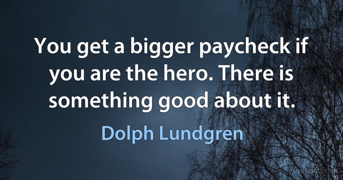 You get a bigger paycheck if you are the hero. There is something good about it. (Dolph Lundgren)