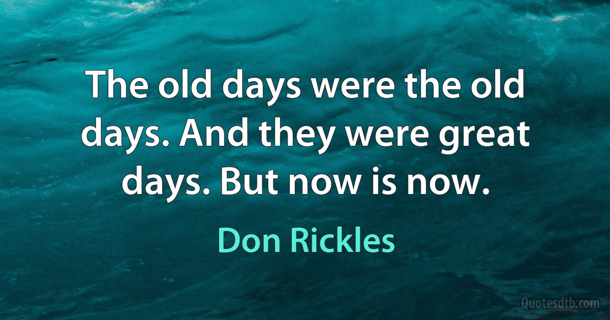 The old days were the old days. And they were great days. But now is now. (Don Rickles)