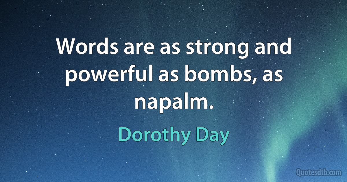 Words are as strong and powerful as bombs, as napalm. (Dorothy Day)