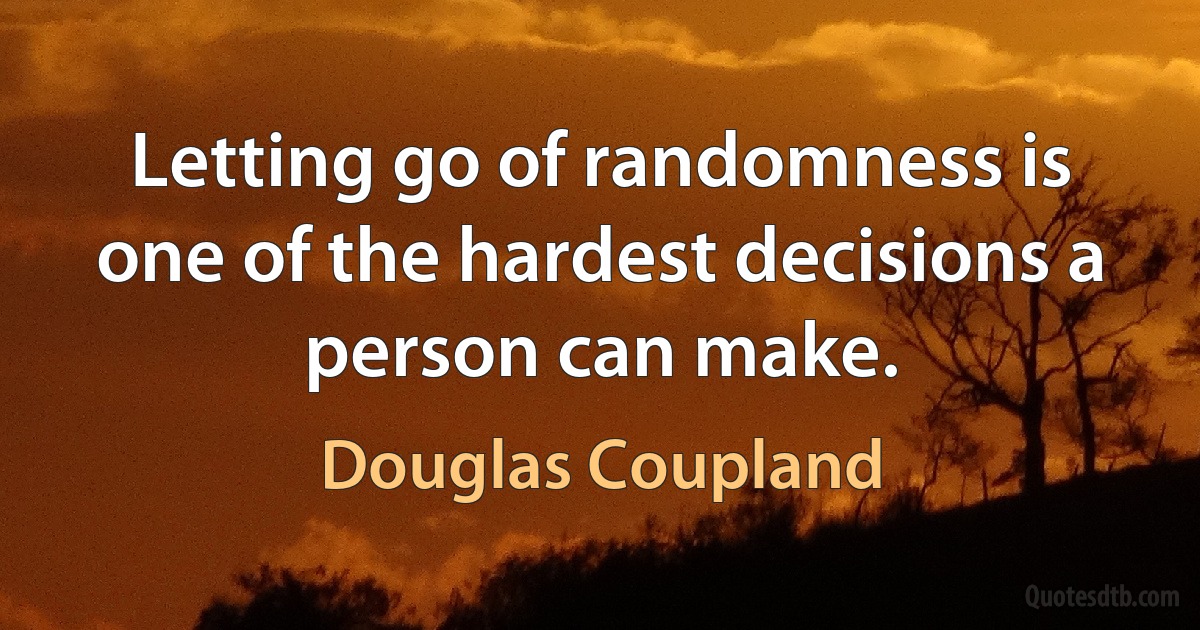 Letting go of randomness is one of the hardest decisions a person can make. (Douglas Coupland)