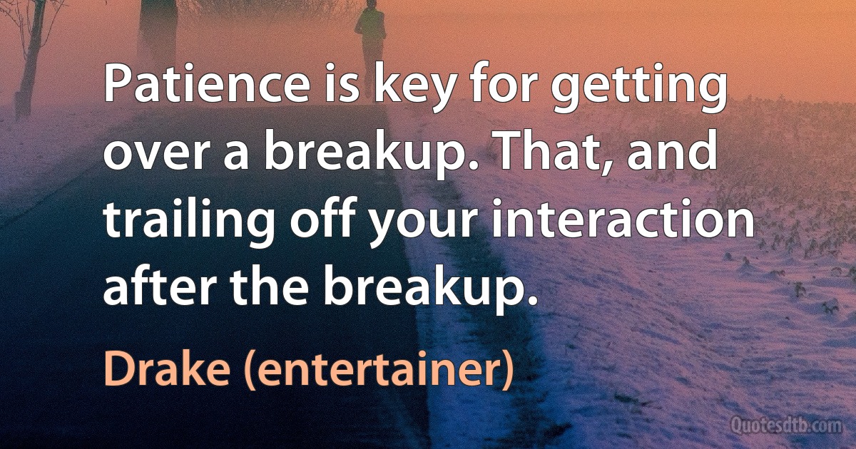 Patience is key for getting over a breakup. That, and trailing off your interaction after the breakup. (Drake (entertainer))