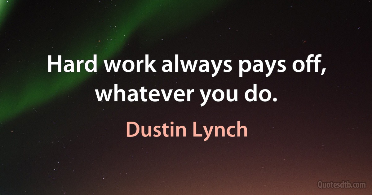 Hard work always pays off, whatever you do. (Dustin Lynch)