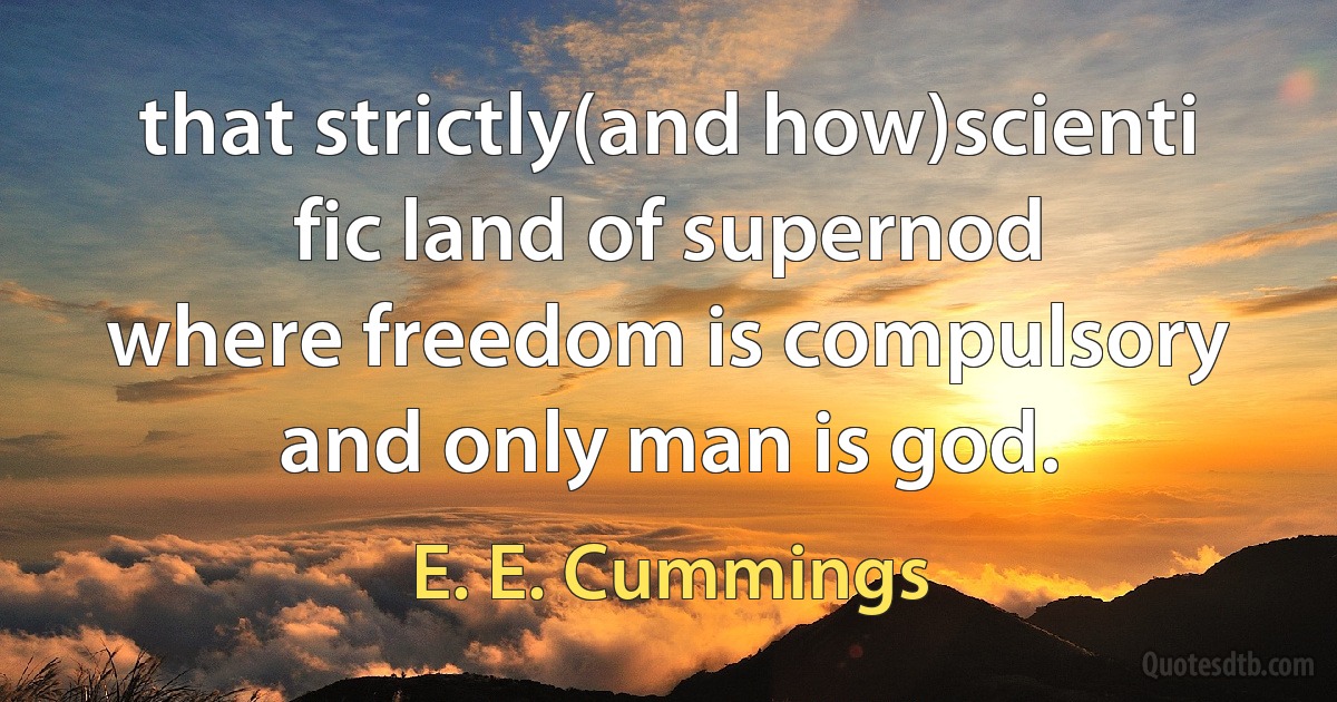 that strictly(and how)scienti
fic land of supernod
where freedom is compulsory
and only man is god. (E. E. Cummings)