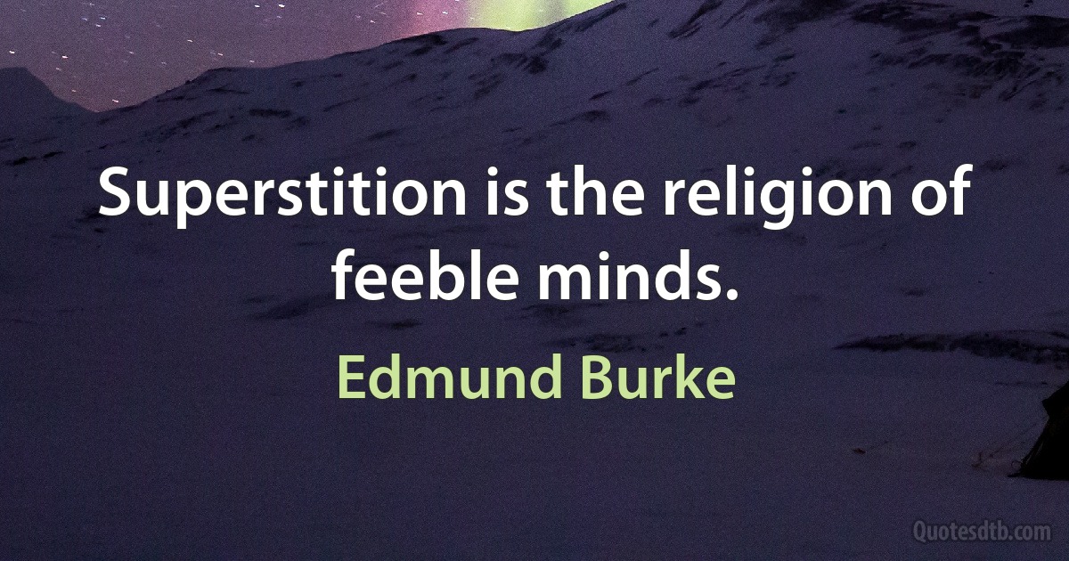 Superstition is the religion of feeble minds. (Edmund Burke)