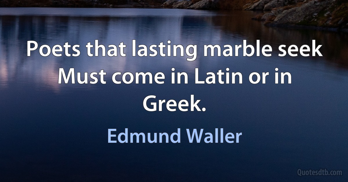 Poets that lasting marble seek Must come in Latin or in Greek. (Edmund Waller)