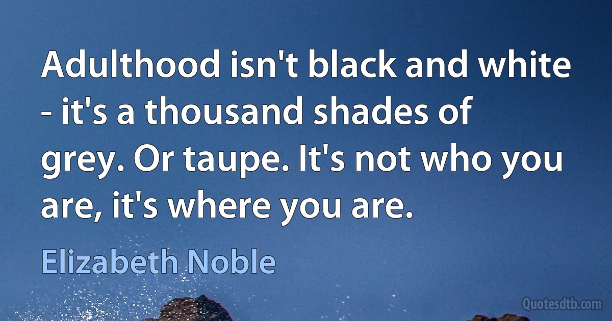 Adulthood isn't black and white - it's a thousand shades of grey. Or taupe. It's not who you are, it's where you are. (Elizabeth Noble)