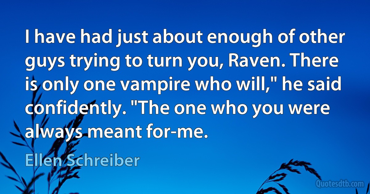 I have had just about enough of other guys trying to turn you, Raven. There is only one vampire who will," he said confidently. "The one who you were always meant for-me. (Ellen Schreiber)