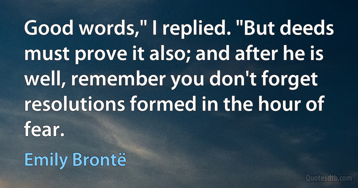 Good words," I replied. "But deeds must prove it also; and after he is well, remember you don't forget resolutions formed in the hour of fear. (Emily Brontë)