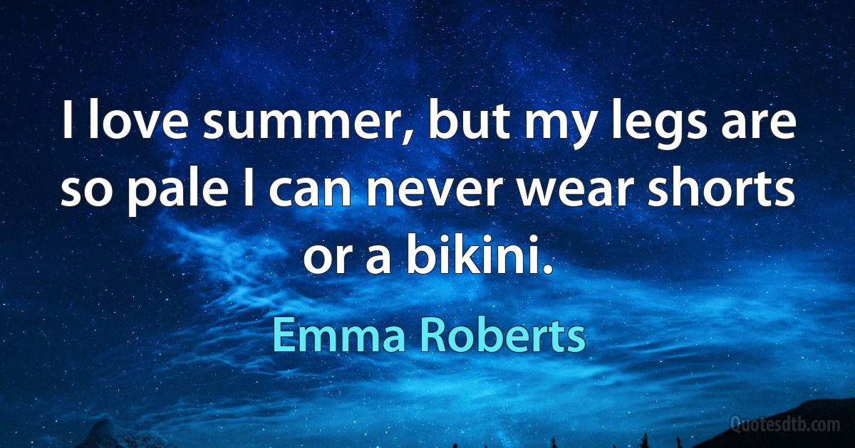 I love summer, but my legs are so pale I can never wear shorts or a bikini. (Emma Roberts)