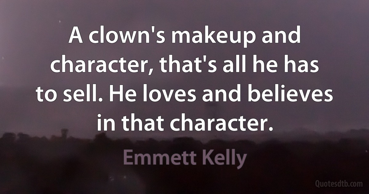 A clown's makeup and character, that's all he has to sell. He loves and believes in that character. (Emmett Kelly)