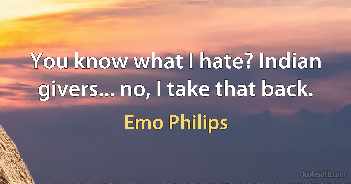 You know what I hate? Indian givers... no, I take that back. (Emo Philips)