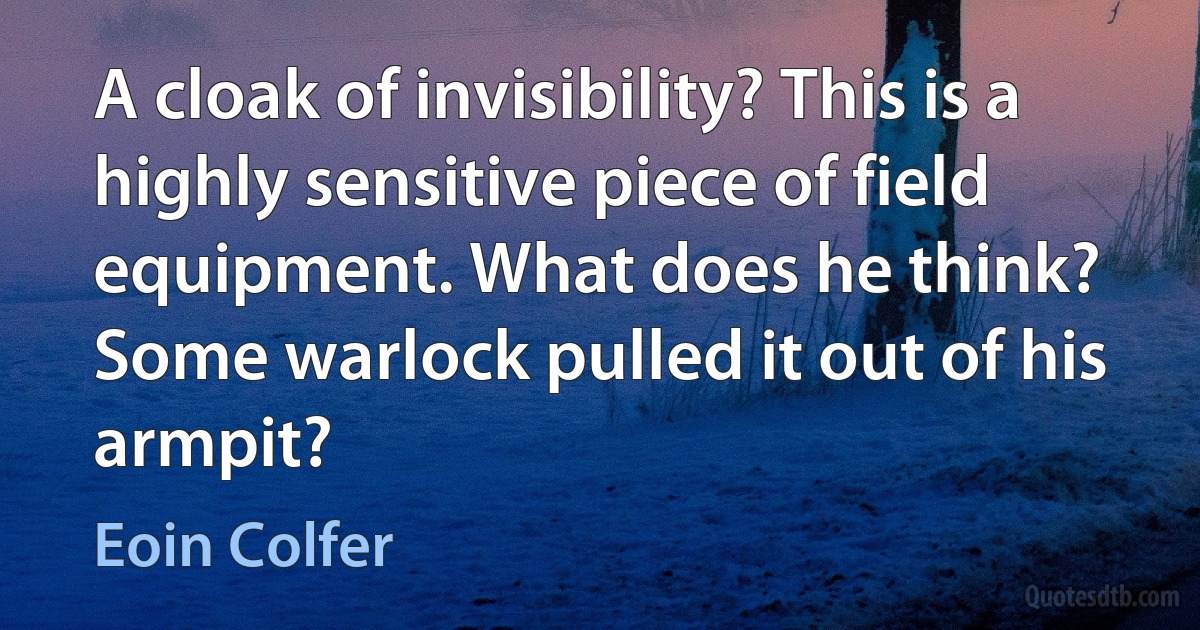 A cloak of invisibility? This is a highly sensitive piece of field equipment. What does he think? Some warlock pulled it out of his armpit? (Eoin Colfer)