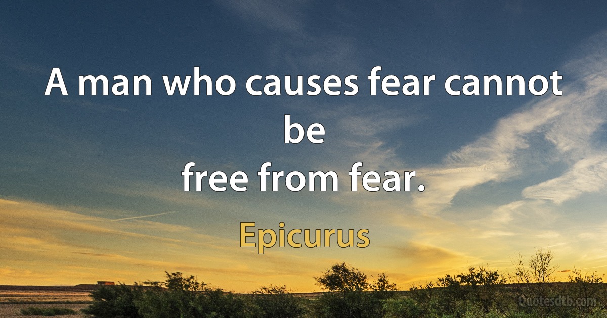 A man who causes fear cannot be
free from fear. (Epicurus)