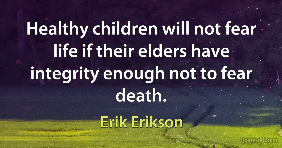 Healthy children will not fear life if their elders have integrity enough not to fear death. (Erik Erikson)