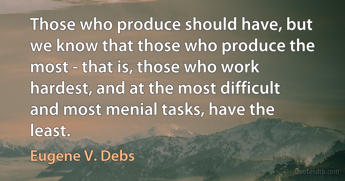 Those who produce should have, but we know that those who produce the most - that is, those who work hardest, and at the most difficult and most menial tasks, have the least. (Eugene V. Debs)