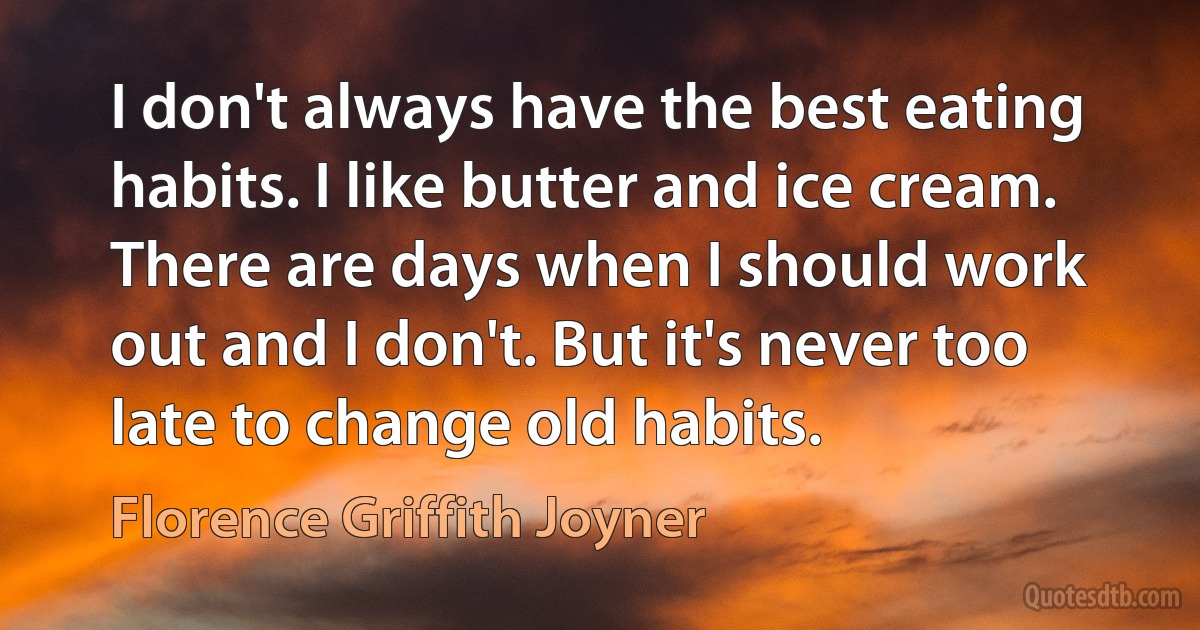 I don't always have the best eating habits. I like butter and ice cream. There are days when I should work out and I don't. But it's never too late to change old habits. (Florence Griffith Joyner)