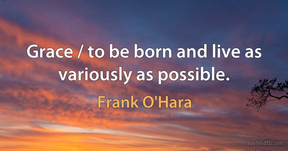 Grace / to be born and live as variously as possible. (Frank O'Hara)