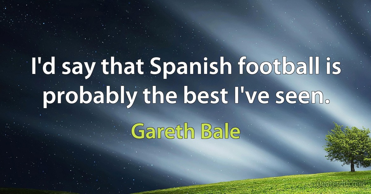 I'd say that Spanish football is probably the best I've seen. (Gareth Bale)