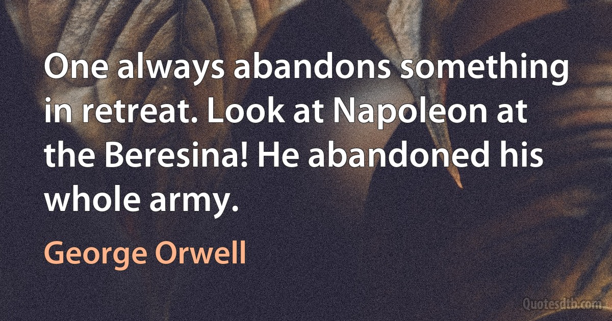 One always abandons something in retreat. Look at Napoleon at the Beresina! He abandoned his whole army. (George Orwell)